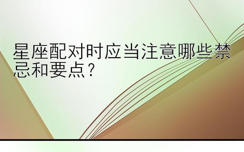 星座配对时应当注意哪些禁忌和要点？