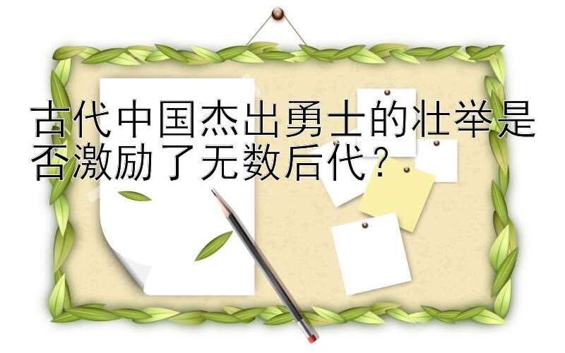 古代中国杰出勇士的壮举是否激励了无数后代？