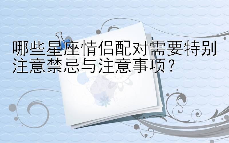 哪些星座情侣配对需要特别注意禁忌与注意事项？