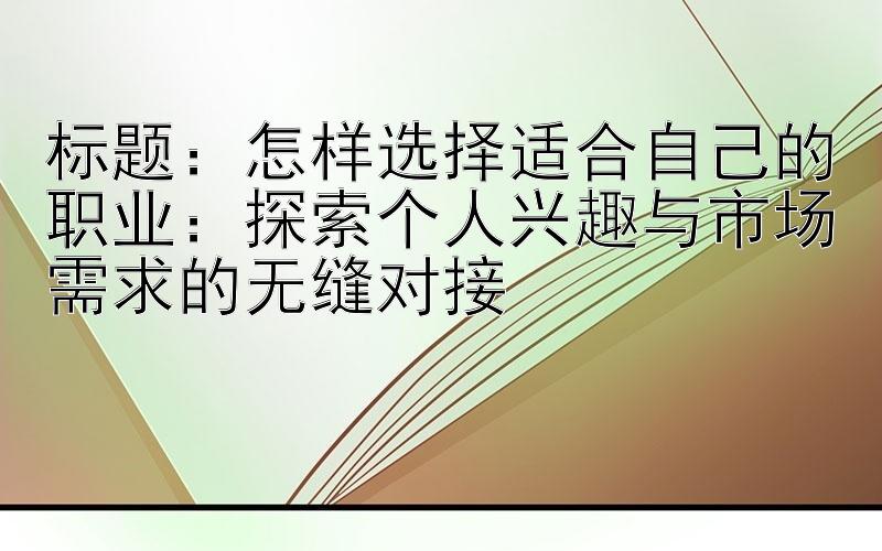 怎样选择适合自己的职业：探索个人兴趣与市场需求的无缝对接