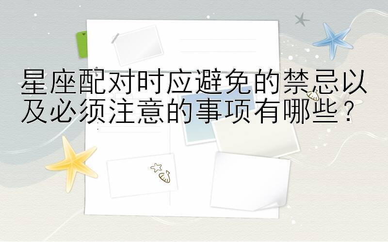 星座配对时应避免的禁忌以及必须注意的事项有哪些？