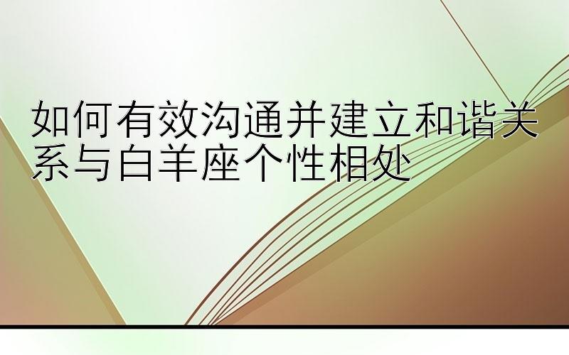 如何有效沟通并建立和谐关系与白羊座个性相处