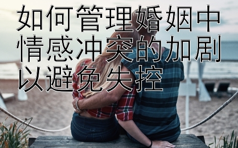 如何管理婚姻中情感冲突的加剧以避免失控