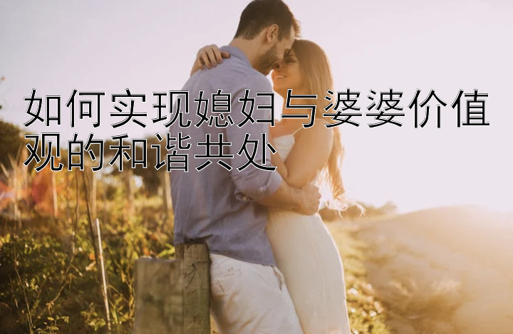 如何实现媳妇与婆婆价值观的和谐共处