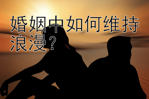 婚姻中如何维持浪漫？