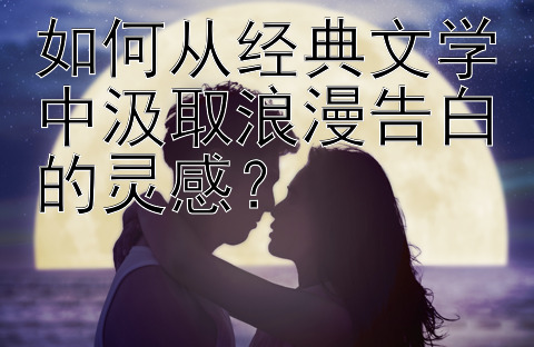 如何从经典文学中汲取浪漫告白的灵感？