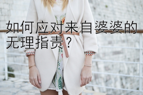 如何应对来自婆婆的无理指责？