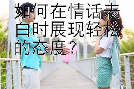 如何在情话表白时展现轻松的态度？