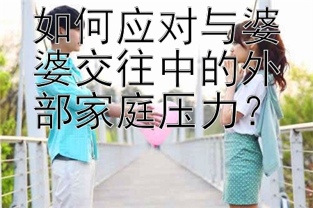 如何应对与婆婆交往中的外部家庭压力？