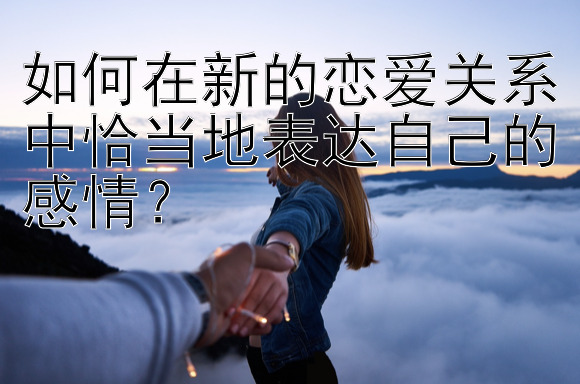 如何在新的恋爱关系中恰当地表达自己的感情？