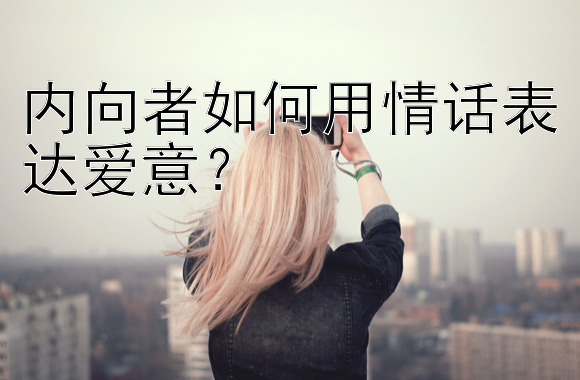 内向者如何用情话表达爱意？