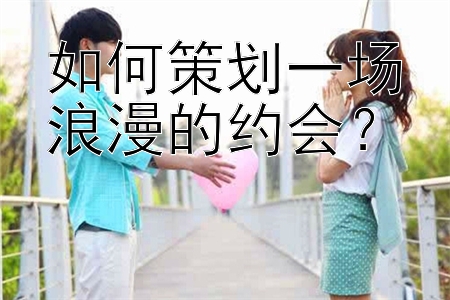 如何策划一场浪漫的约会？