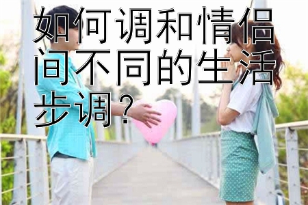 如何调和情侣间不同的生活步调？