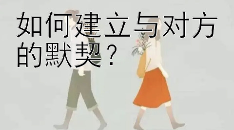 如何建立与对方的默契？