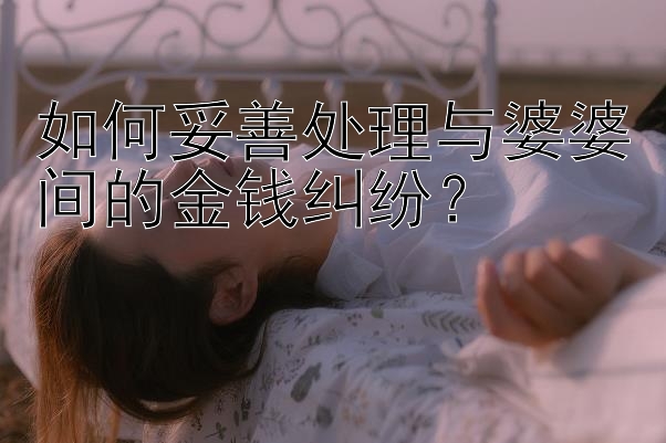 如何妥善处理与婆婆间的金钱纠纷？