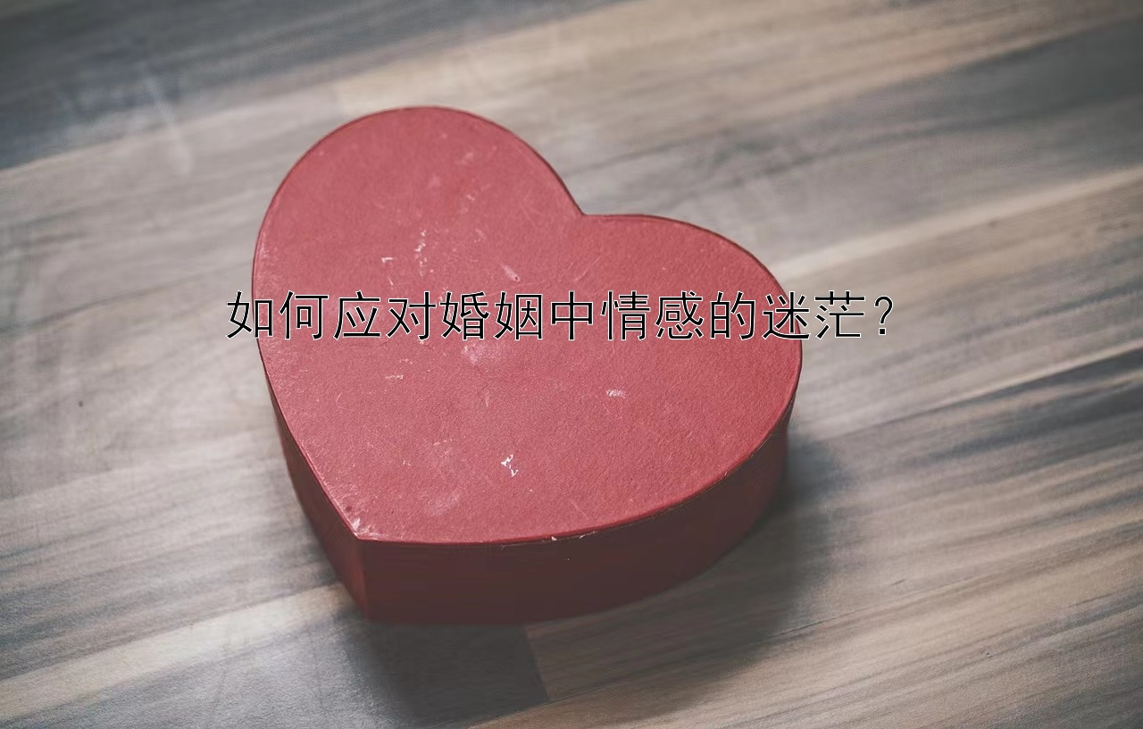 如何应对婚姻中情感的迷茫？