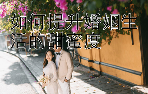 如何提升婚姻生活的甜蜜度