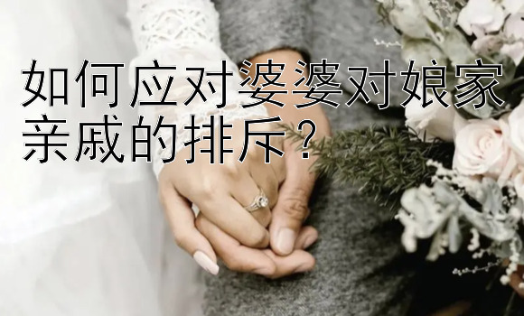 如何应对婆婆对娘家亲戚的排斥？