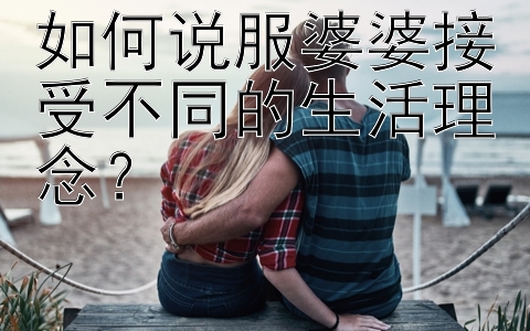 如何说服婆婆接受不同的生活理念？