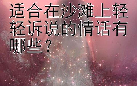 适合在沙滩上轻轻诉说的情话有哪些？