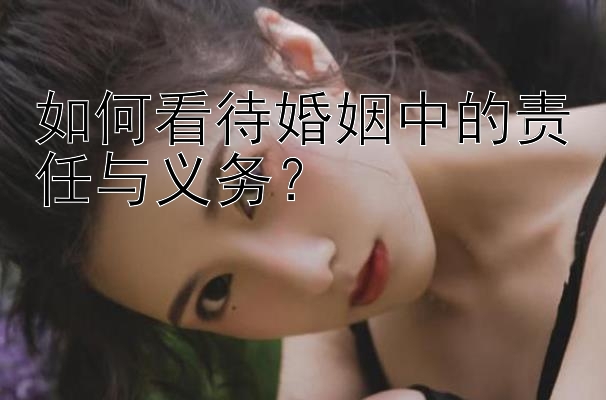 如何看待婚姻中的责任与义务？