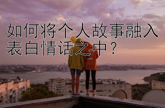 如何将个人故事融入表白情话之中？