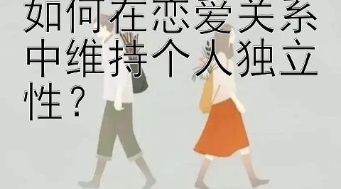 如何在恋爱关系中维持个人独立性？