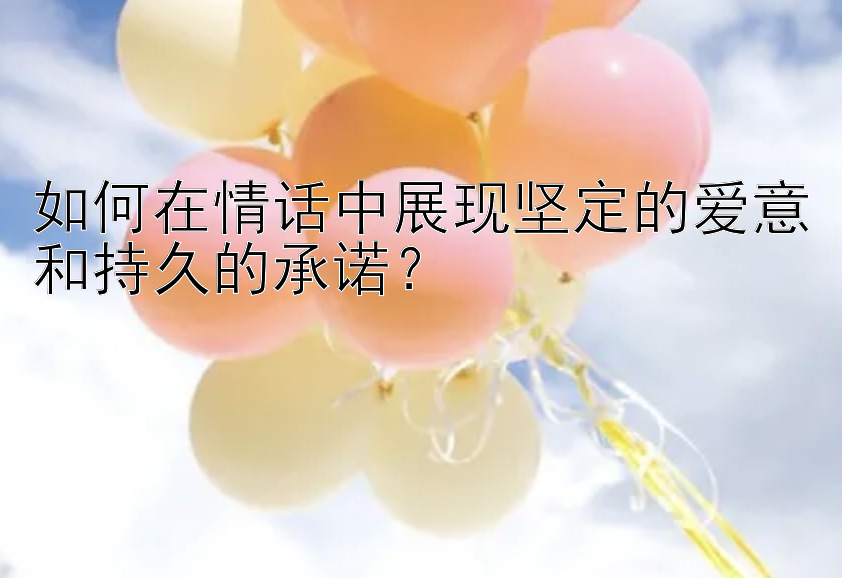 如何在情话中展现坚定的爱意和持久的承诺？