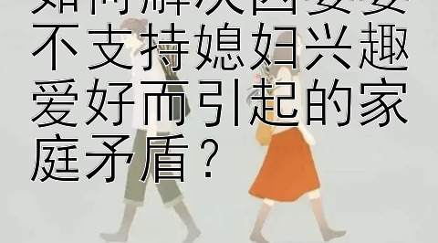 如何解决因婆婆不支持媳妇兴趣爱好而引起的家庭矛盾？