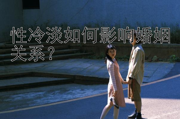 性冷淡如何影响婚姻关系？