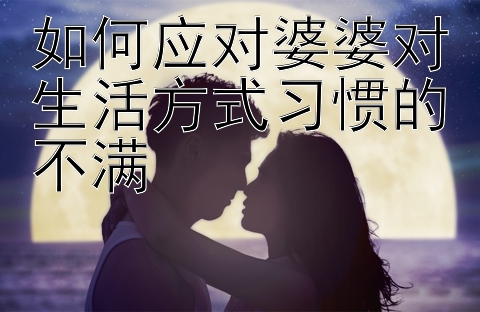 如何应对婆婆对生活方式习惯的不满