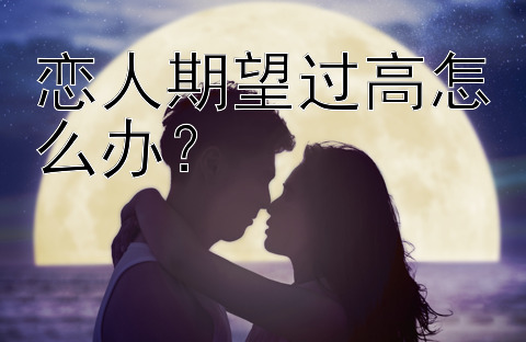 恋人期望过高怎么办？