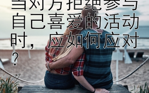 当对方拒绝参与自己喜爱的活动时，应如何应对？