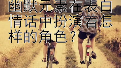 幽默元素在表白情话中扮演着怎样的角色？