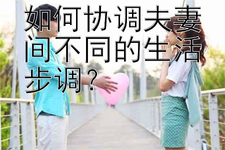 如何协调夫妻间不同的生活步调？