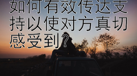 如何有效传达支持以使对方真切感受到？