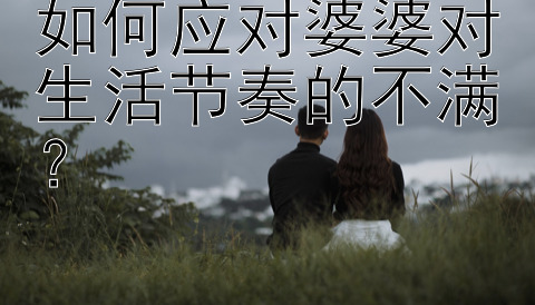 如何应对婆婆对生活节奏的不满？