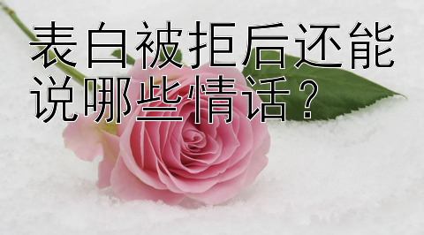 表白被拒后还能说哪些情话？