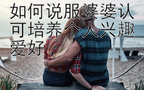 如何说服婆婆认可培养个人兴趣爱好