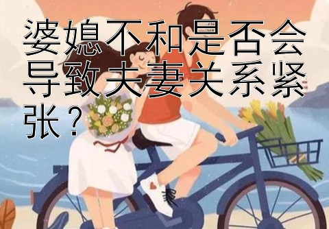 婆媳不和是否会导致夫妻关系紧张？