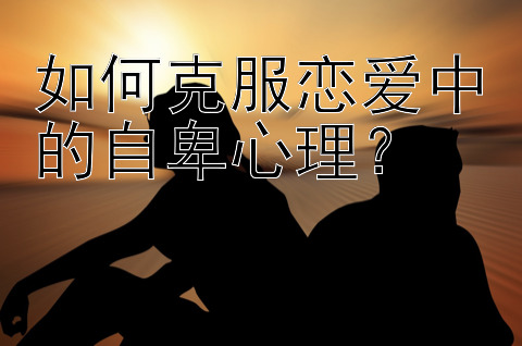 如何克服恋爱中的自卑心理？