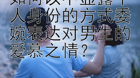 如何以不显露个人身份的方式委婉表达对男生的爱慕之情？