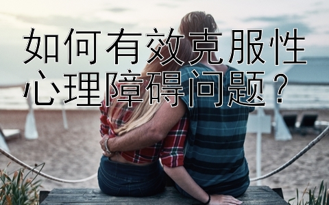 如何有效克服性心理障碍问题？