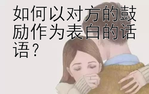 如何以对方的鼓励作为表白的话语？