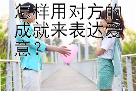 怎样用对方的成就来表达爱意？