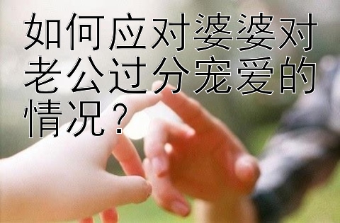 如何应对婆婆对老公过分宠爱的情况？