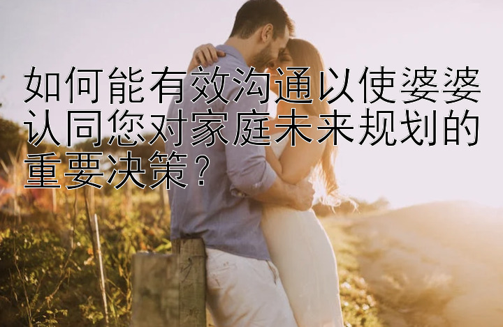 如何能有效沟通以使婆婆认同您对家庭未来规划的重要决策？