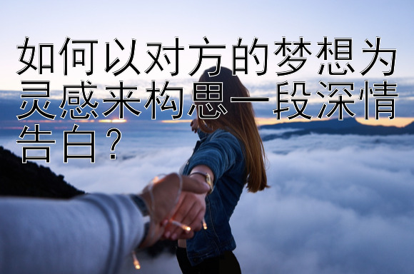 如何以对方的梦想为灵感来构思一段深情告白？