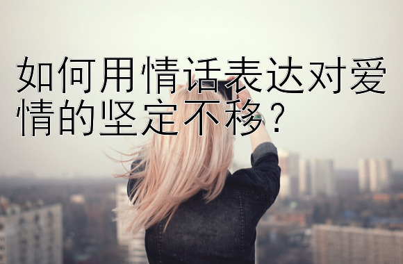 如何用情话表达对爱情的坚定不移？