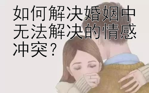 如何解决婚姻中无法解决的情感冲突？